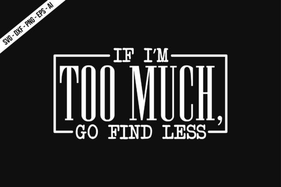 If I m Too Much, Go Find Less SVG: Graphics & T-Shirt Designs